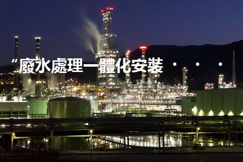 “廢水處理一體化安裝，綠色環(huán)保新標(biāo)桿！